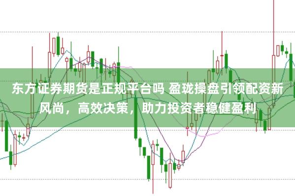东方证券期货是正规平台吗 盈珑操盘引领配资新风尚，高效决策，助力投资者稳健盈利