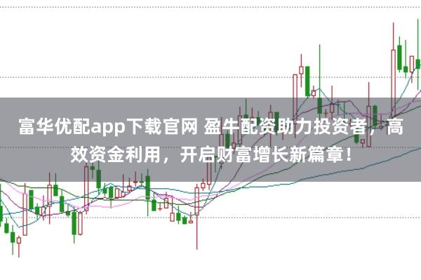 富华优配app下载官网 盈牛配资助力投资者，高效资金利用，开启财富增长新篇章！