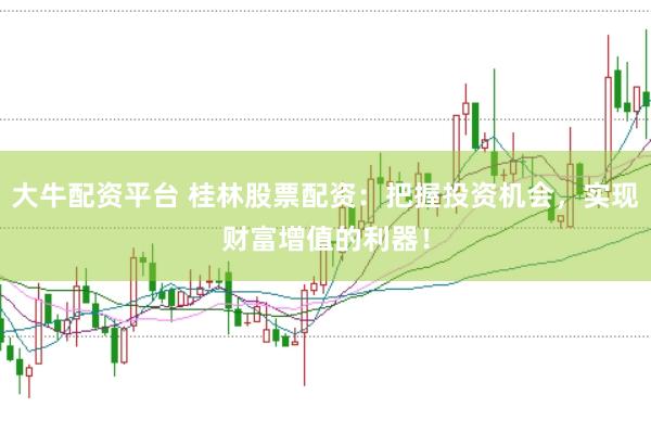 大牛配资平台 桂林股票配资：把握投资机会，实现财富增值的利器！