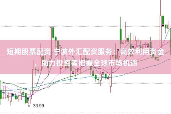 短期股票配资 宁波外汇配资服务：高效利用资金，助力投资者把握全球市场机遇