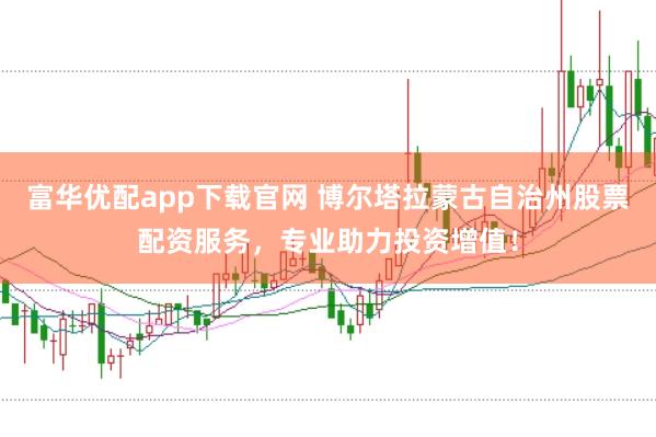 富华优配app下载官网 博尔塔拉蒙古自治州股票配资服务，专业助力投资增值！