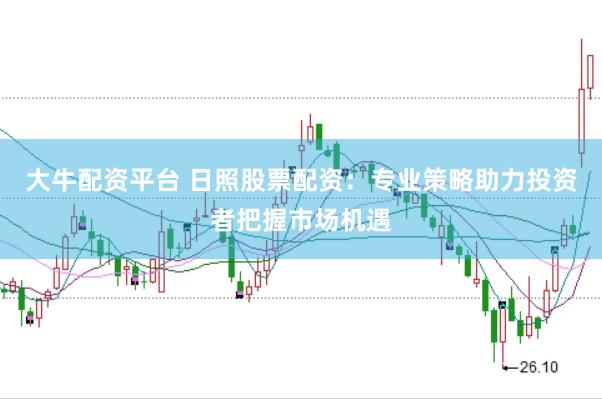 大牛配资平台 日照股票配资：专业策略助力投资者把握市场机遇