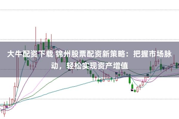 大牛配资下载 锦州股票配资新策略：把握市场脉动，轻松实现资产增值