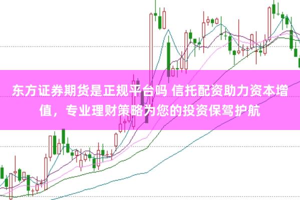 东方证券期货是正规平台吗 信托配资助力资本增值，专业理财策略为您的投资保驾护航