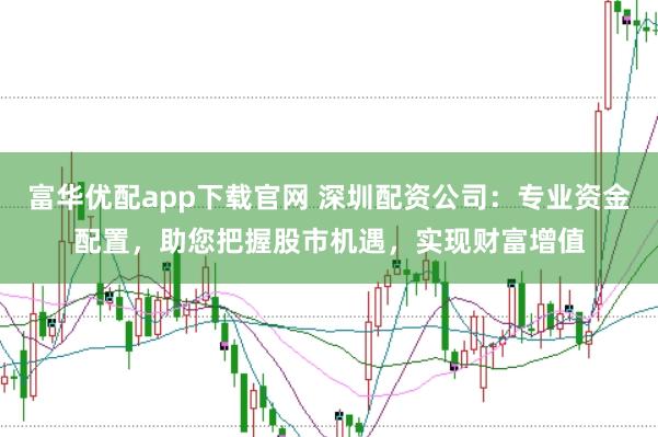 富华优配app下载官网 深圳配资公司：专业资金配置，助您把握股市机遇，实现财富增值