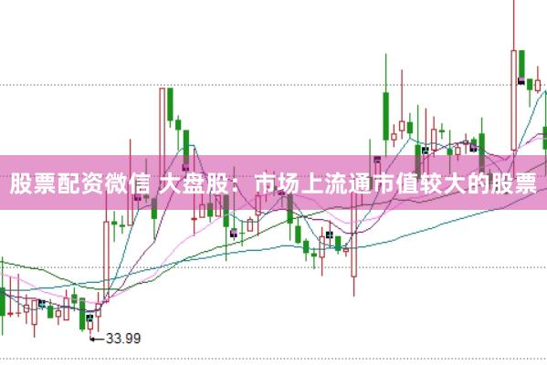 股票配资微信 大盘股：市场上流通市值较大的股票