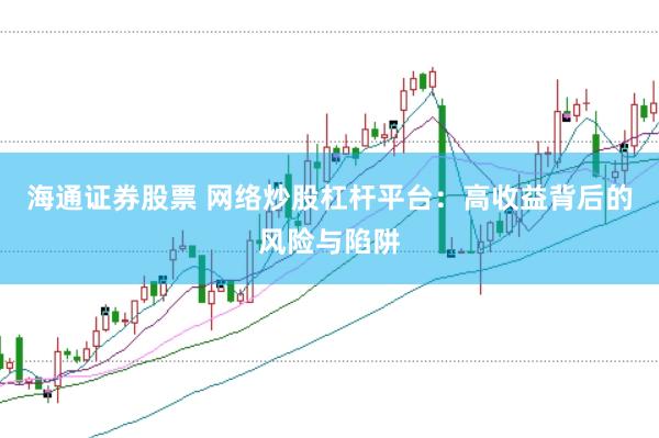 海通证券股票 网络炒股杠杆平台：高收益背后的风险与陷阱