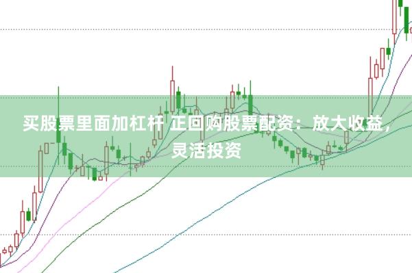 买股票里面加杠杆 正回购股票配资：放大收益，灵活投资