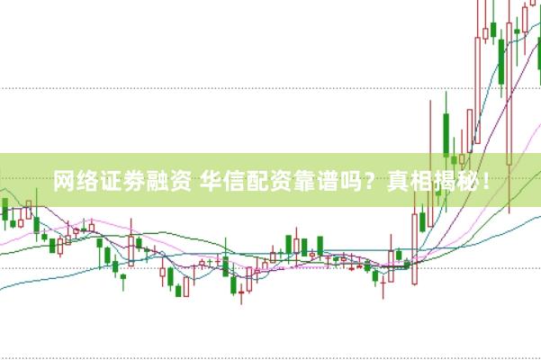 网络证劵融资 华信配资靠谱吗？真相揭秘！