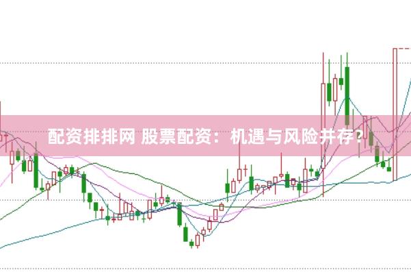 配资排排网 股票配资：机遇与风险并存？