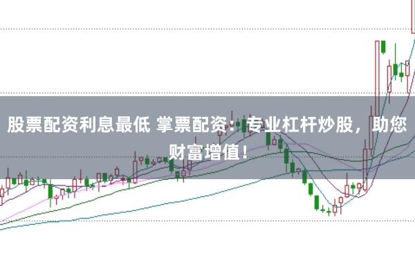 股票配资利息最低 掌票配资：专业杠杆炒股，助您财富增值！
