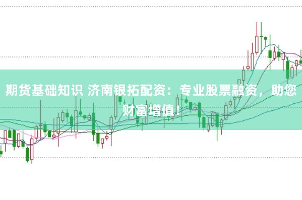 期货基础知识 济南银拓配资：专业股票融资，助您财富增值！