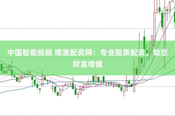 中国智能投顾 摆渡配资网：专业股票配资，助您财富增值