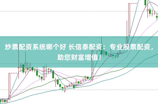 炒票配资系统哪个好 长信泰配资：专业股票配资，助您财富增值！