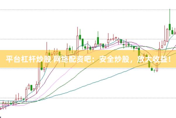 平台杠杆炒股 网络配资吧：安全炒股，放大收益！