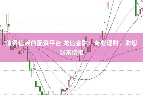 值得信赖的配资平台 龙信金融：专业理财，助您财富增值