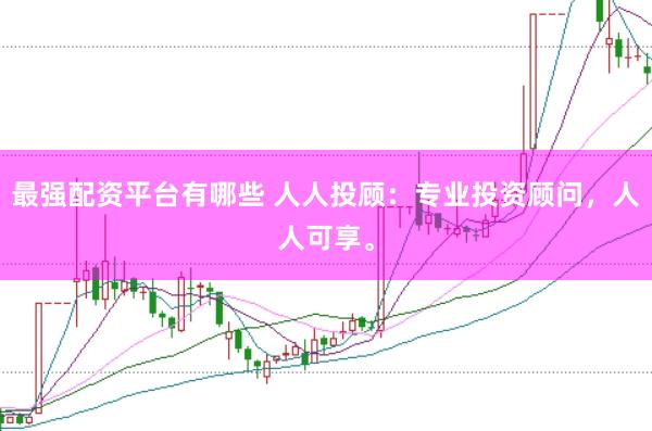 最强配资平台有哪些 人人投顾：专业投资顾问，人人可享。