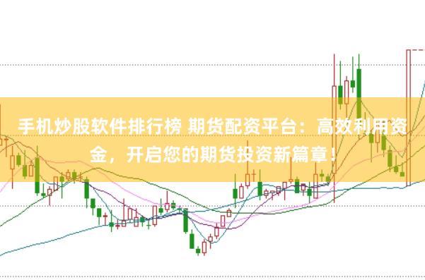 手机炒股软件排行榜 期货配资平台：高效利用资金，开启您的期货投资新篇章！
