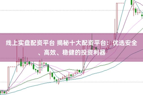 线上实盘配资平台 揭秘十大配资平台：优选安全、高效、稳健的投资利器
