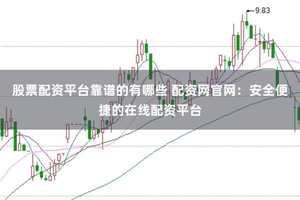 股票配资平台靠谱的有哪些 配资网官网：安全便捷的在线配资平台