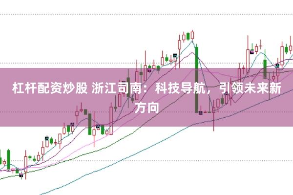 杠杆配资炒股 浙江司南：科技导航，引领未来新方向