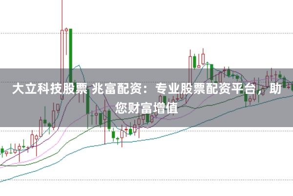 大立科技股票 兆富配资：专业股票配资平台，助您财富增值