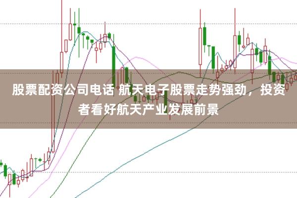 股票配资公司电话 航天电子股票走势强劲，投资者看好航天产业发展前景