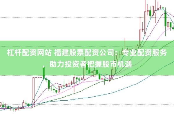 杠杆配资网站 福建股票配资公司：专业配资服务，助力投资者把握股市机遇