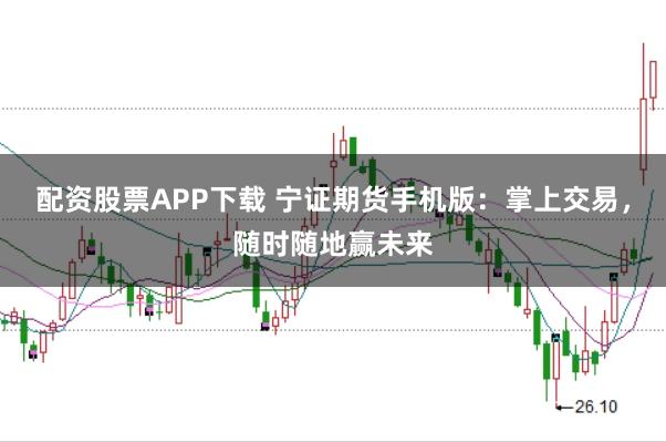 配资股票APP下载 宁证期货手机版：掌上交易，随时随地赢未来
