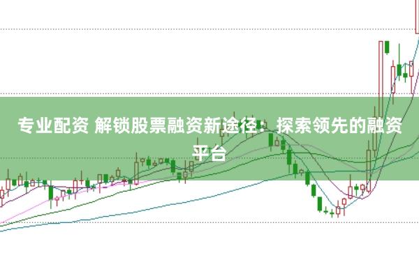 专业配资 解锁股票融资新途径：探索领先的融资平台