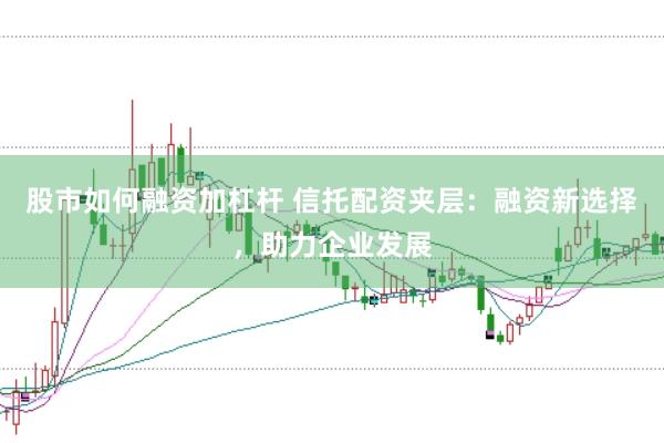 股市如何融资加杠杆 信托配资夹层：融资新选择，助力企业发展