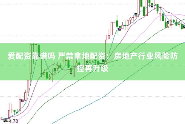 爱配资靠谱吗 严禁拿地配资：房地产行业风险防控再升级