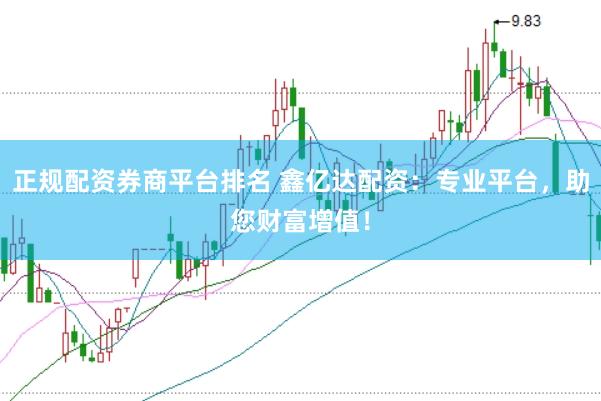 正规配资券商平台排名 鑫亿达配资：专业平台，助您财富增值！