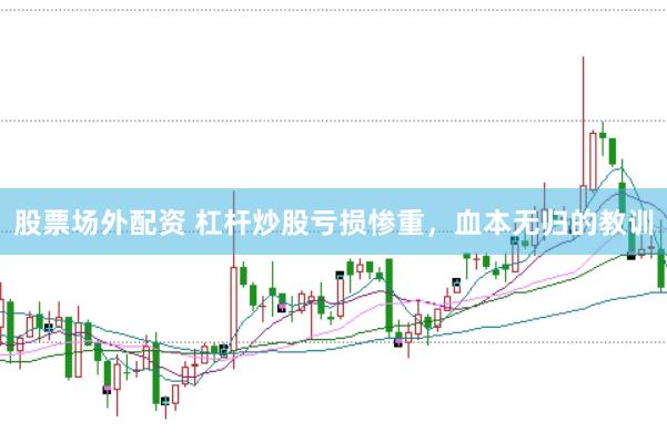 股票场外配资 杠杆炒股亏损惨重，血本无归的教训