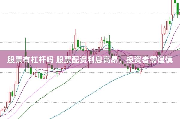 股票有杠杆吗 股票配资利息高昂，投资者需谨慎