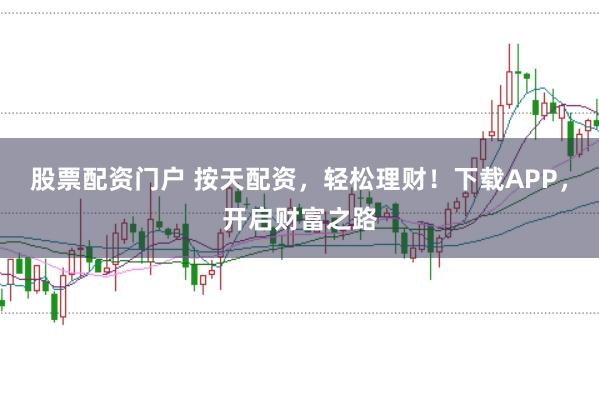 股票配资门户 按天配资，轻松理财！下载APP，开启财富之路