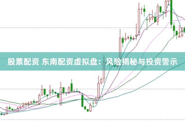 股票配资 东南配资虚拟盘：风险揭秘与投资警示
