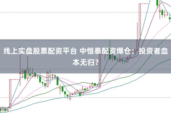 线上实盘股票配资平台 中恒泰配资爆仓：投资者血本无归？