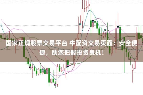 国家正规股票交易平台 牛配资交易页面：安全便捷，助您把握投资良机！