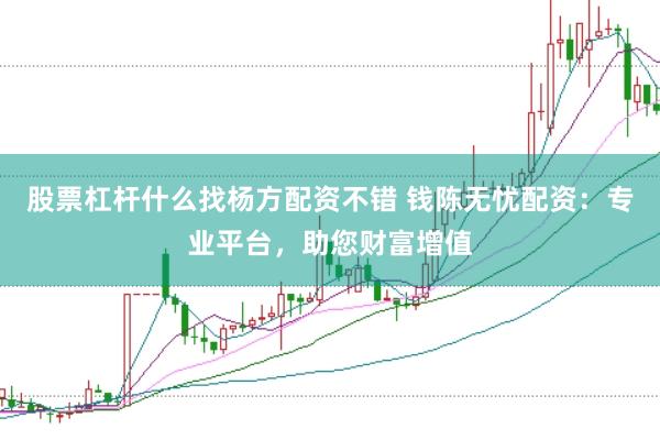 股票杠杆什么找杨方配资不错 钱陈无忧配资：专业平台，助您财富增值