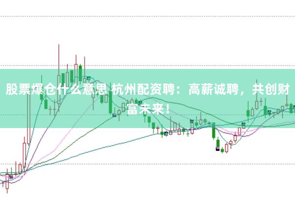 股票爆仓什么意思 杭州配资聘：高薪诚聘，共创财富未来！