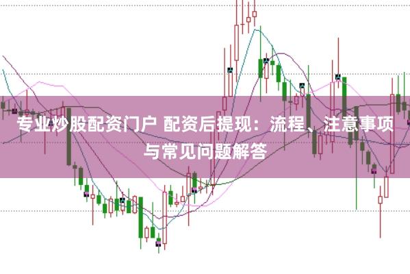 专业炒股配资门户 配资后提现：流程、注意事项与常见问题解答
