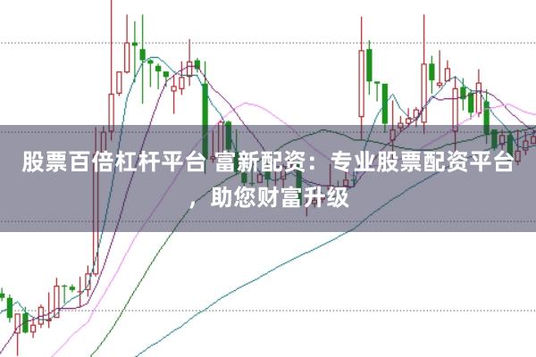 股票百倍杠杆平台 富新配资：专业股票配资平台，助您财富升级