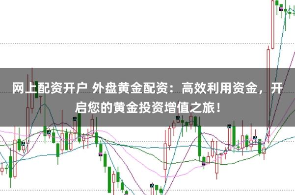 网上配资开户 外盘黄金配资：高效利用资金，开启您的黄金投资增值之旅！