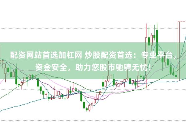 配资网站首选加杠网 炒股配资首选：专业平台，资金安全，助力您股市驰骋无忧！