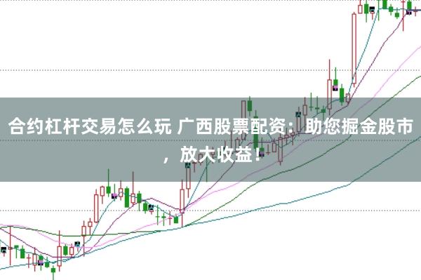 合约杠杆交易怎么玩 广西股票配资：助您掘金股市，放大收益！