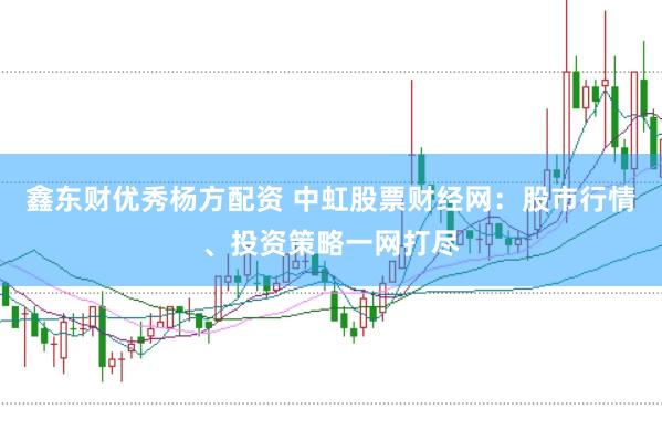 鑫东财优秀杨方配资 中虹股票财经网：股市行情、投资策略一网打尽