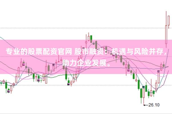 专业的股票配资官网 股市融资：机遇与风险并存，助力企业发展。