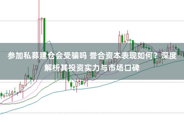 参加私募建仓会受骗吗 誉合资本表现如何？深度解析其投资实力与市场口碑