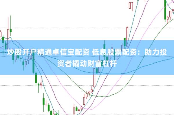 炒股开户精通卓信宝配资 低息股票配资：助力投资者撬动财富杠杆